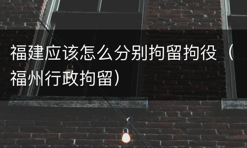 福建应该怎么分别拘留拘役（福州行政拘留）