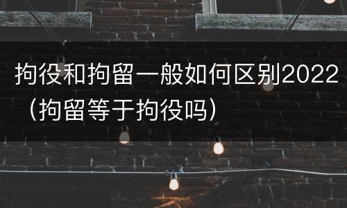 拘役和拘留一般如何区别2022（拘留等于拘役吗）