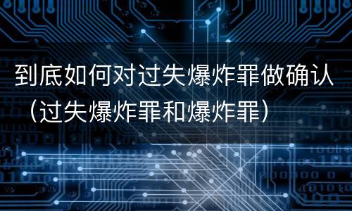 到底如何对过失爆炸罪做确认（过失爆炸罪和爆炸罪）