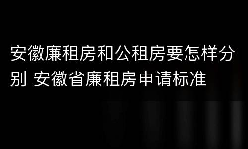 安徽廉租房和公租房要怎样分别 安徽省廉租房申请标准