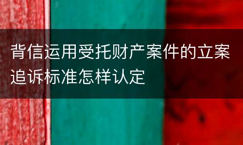 背信运用受托财产案件的立案追诉标准怎样认定