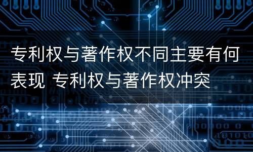专利权与著作权不同主要有何表现 专利权与著作权冲突