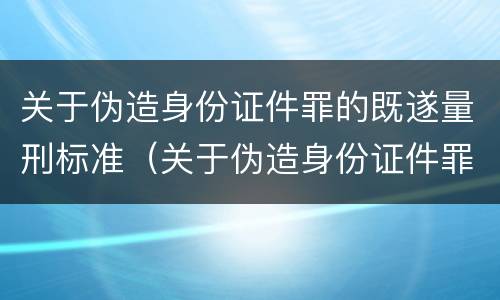 关于伪造身份证件罪的既遂量刑标准（关于伪造身份证件罪的既遂量刑标准是）