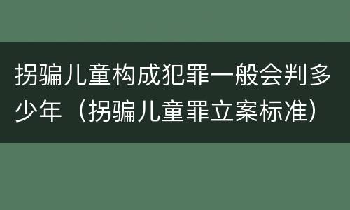 拐骗儿童构成犯罪一般会判多少年（拐骗儿童罪立案标准）