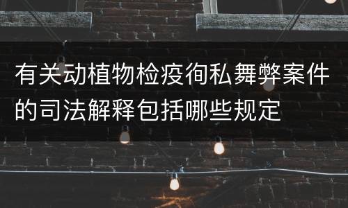 有关动植物检疫徇私舞弊案件的司法解释包括哪些规定