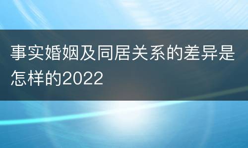 事实婚姻及同居关系的差异是怎样的2022