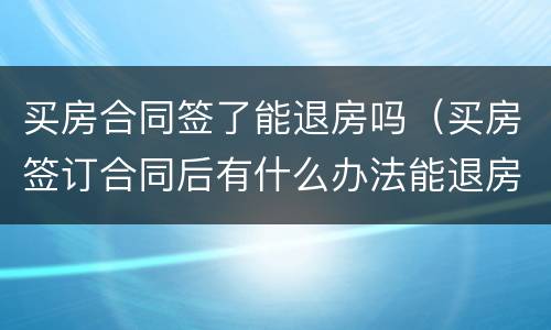 买房合同签了能退房吗（买房签订合同后有什么办法能退房）