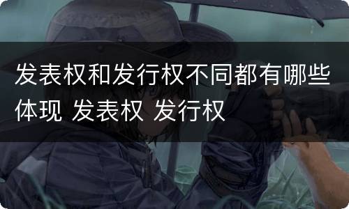 发表权和发行权不同都有哪些体现 发表权 发行权