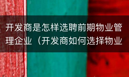 开发商是怎样选聘前期物业管理企业（开发商如何选择物业公司）
