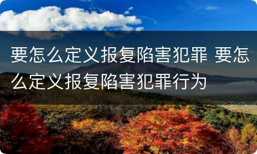 要怎么定义报复陷害犯罪 要怎么定义报复陷害犯罪行为