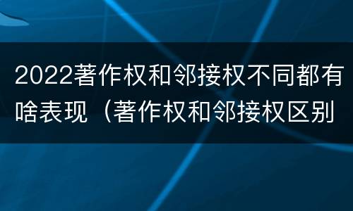 2022著作权和邻接权不同都有啥表现（著作权和邻接权区别）