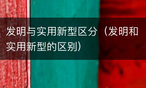 发明与实用新型区分（发明和实用新型的区别）