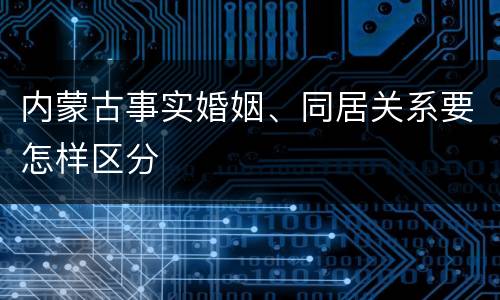 内蒙古事实婚姻、同居关系要怎样区分