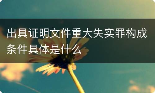 出具证明文件重大失实罪构成条件具体是什么