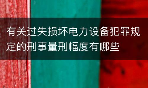 有关过失损坏电力设备犯罪规定的刑事量刑幅度有哪些