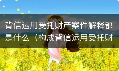 背信运用受托财产案件解释都是什么（构成背信运用受托财产罪的立案标准）