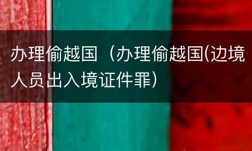 办理偷越国（办理偷越国(边境人员出入境证件罪）