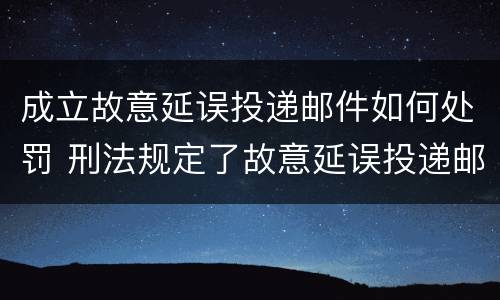 成立故意延误投递邮件如何处罚 刑法规定了故意延误投递邮件罪