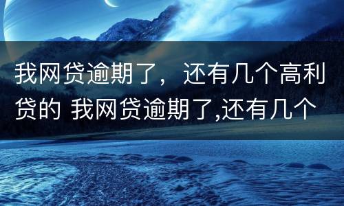 我网贷逾期了，还有几个高利贷的 我网贷逾期了,还有几个高利贷的人怎么办