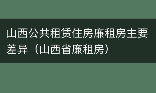 山西公共租赁住房廉租房主要差异（山西省廉租房）