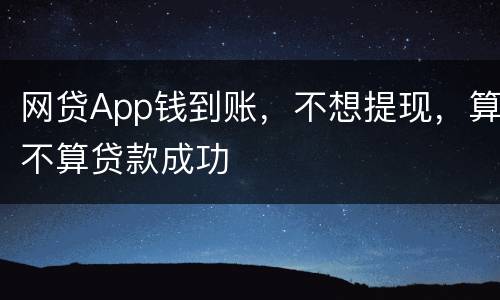 网贷App钱到账，不想提现，算不算贷款成功