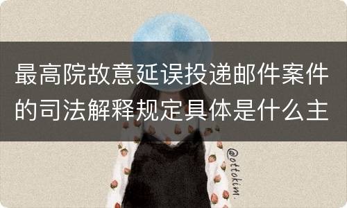 最高院故意延误投递邮件案件的司法解释规定具体是什么主要内容