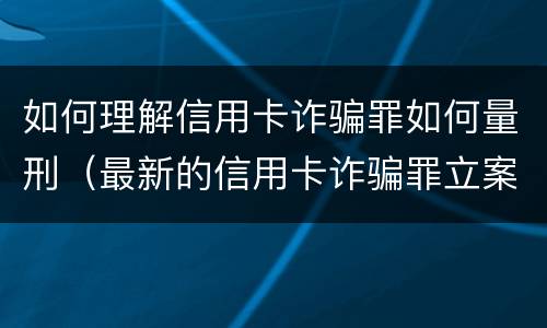 如何理解信用卡诈骗罪如何量刑（最新的信用卡诈骗罪立案量刑标准）