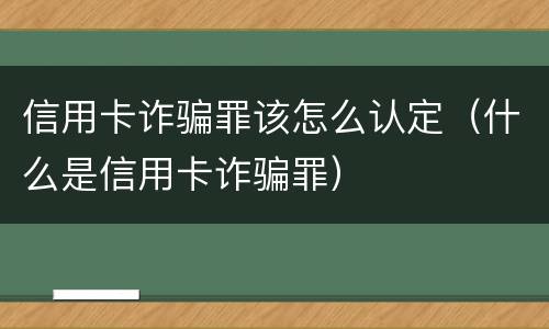 信用卡诈骗罪该怎么认定（什么是信用卡诈骗罪）