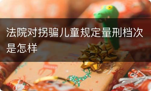 法院对拐骗儿童规定量刑档次是怎样