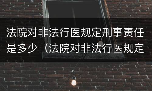 法院对非法行医规定刑事责任是多少（法院对非法行医规定刑事责任是多少条）