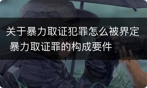 关于暴力取证犯罪怎么被界定 暴力取证罪的构成要件
