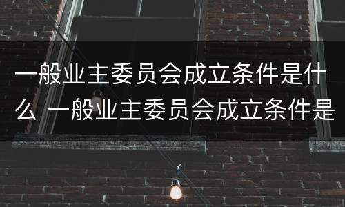 一般业主委员会成立条件是什么 一般业主委员会成立条件是什么意思