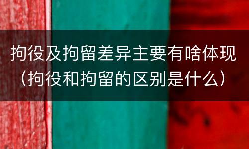 拘役及拘留差异主要有啥体现(拘役和拘留的区别是什么)
