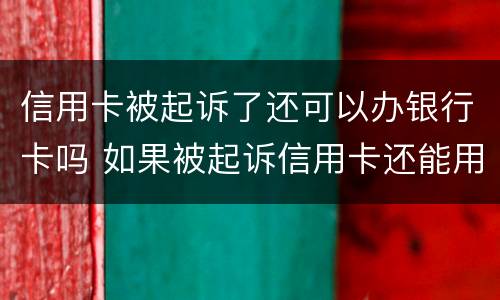 信用卡被起诉了还可以办银行卡吗 如果被起诉信用卡还能用吗
