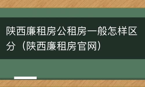 陕西廉租房公租房一般怎样区分（陕西廉租房官网）