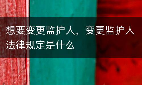 想要变更监护人，变更监护人法律规定是什么