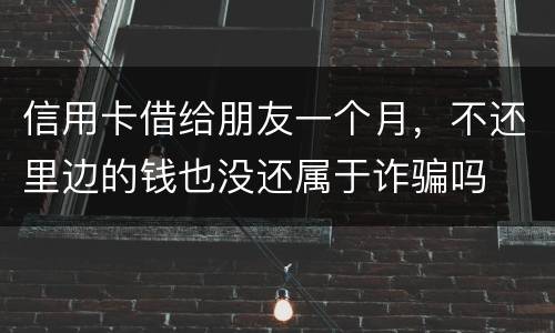 信用卡借给朋友一个月，不还里边的钱也没还属于诈骗吗