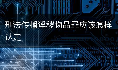 刑法传播淫秽物品罪应该怎样认定