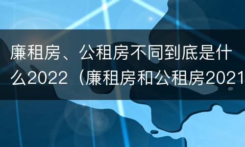 廉租房、公租房不同到底是什么2022（廉租房和公租房2021年最新通知）
