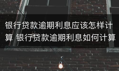 银行贷款逾期利息应该怎样计算 银行贷款逾期利息如何计算