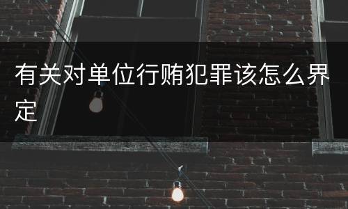 有关对单位行贿犯罪该怎么界定