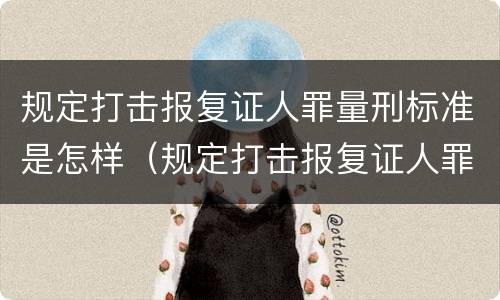 规定打击报复证人罪量刑标准是怎样（规定打击报复证人罪量刑标准是怎样计算的）