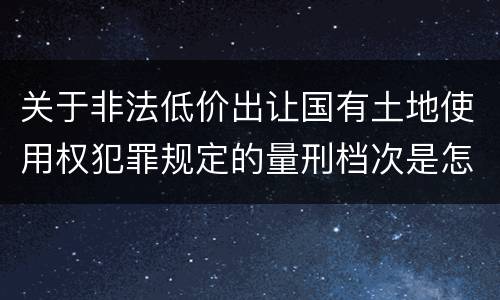关于非法低价出让国有土地使用权犯罪规定的量刑档次是怎样的