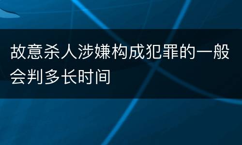 故意杀人涉嫌构成犯罪的一般会判多长时间
