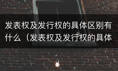 发表权及发行权的具体区别有什么（发表权及发行权的具体区别有什么不同）