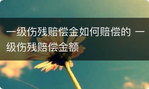 一级伤残赔偿金如何赔偿的 一级伤残赔偿金额