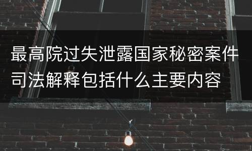 最高院过失泄露国家秘密案件司法解释包括什么主要内容