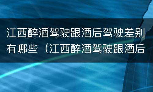 江西醉酒驾驶跟酒后驾驶差别有哪些（江西醉酒驾驶跟酒后驾驶差别有哪些处罚）