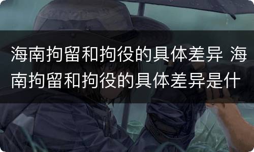 海南拘留和拘役的具体差异 海南拘留和拘役的具体差异是什么