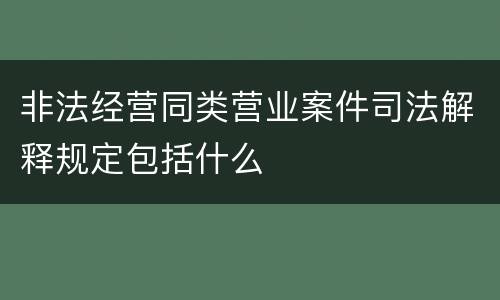 非法经营同类营业案件司法解释规定包括什么